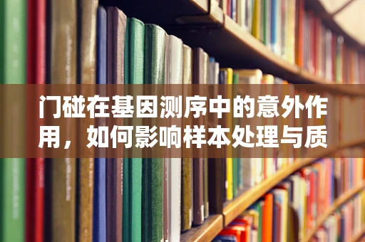 门碰在基因测序中的意外作用，如何影响样本处理与质量控制？