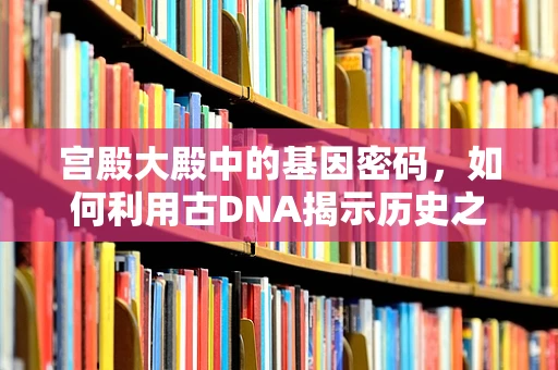 宫殿大殿中的基因密码，如何利用古DNA揭示历史之谜？