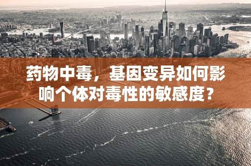 药物中毒，基因变异如何影响个体对毒性的敏感度？