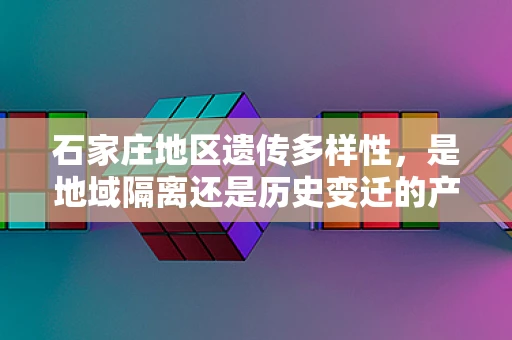 石家庄地区遗传多样性，是地域隔离还是历史变迁的产物？
