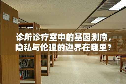 诊所诊疗室中的基因测序，隐私与伦理的边界在哪里？