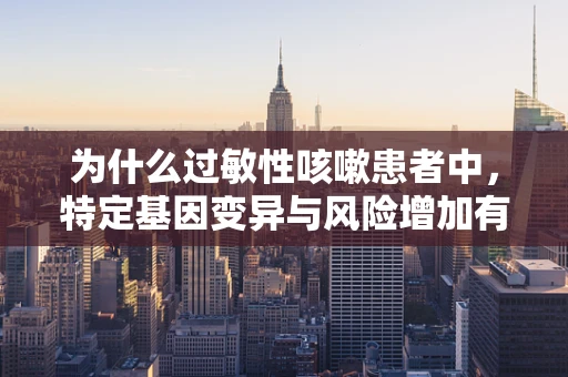 为什么过敏性咳嗽患者中，特定基因变异与风险增加有关？
