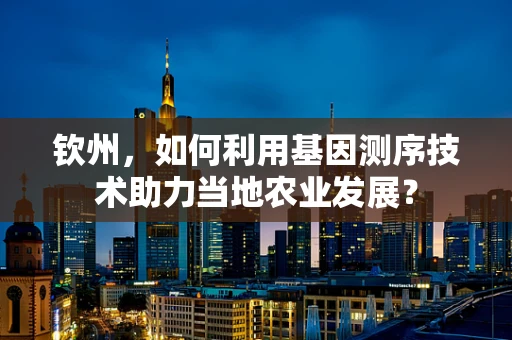 钦州，如何利用基因测序技术助力当地农业发展？
