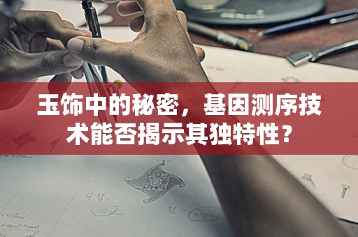 玉饰中的秘密，基因测序技术能否揭示其独特性？