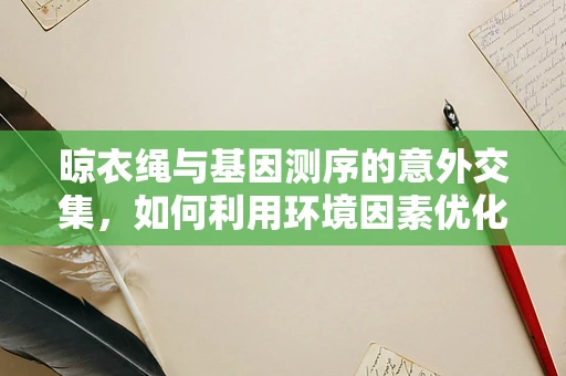 晾衣绳与基因测序的意外交集，如何利用环境因素优化样本处理？
