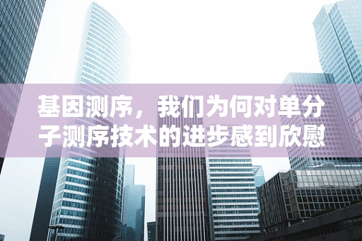 基因测序，我们为何对单分子测序技术的进步感到欣慰？