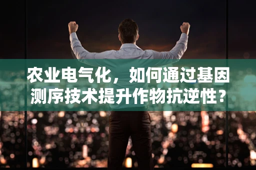 农业电气化，如何通过基因测序技术提升作物抗逆性？