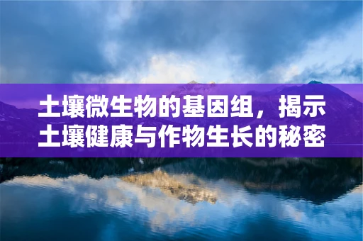 土壤微生物的基因组，揭示土壤健康与作物生长的秘密