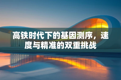 高铁时代下的基因测序，速度与精准的双重挑战