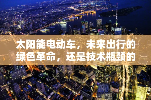太阳能电动车，未来出行的绿色革命，还是技术瓶颈的挑战？