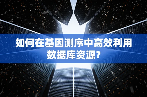 如何在基因测序中高效利用数据库资源？