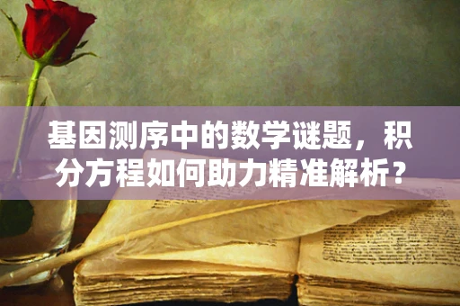 基因测序中的数学谜题，积分方程如何助力精准解析？