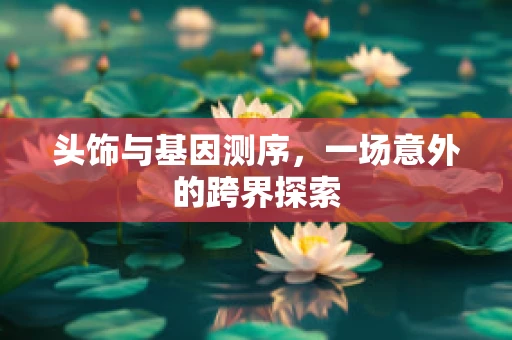 头饰与基因测序，一场意外的跨界探索