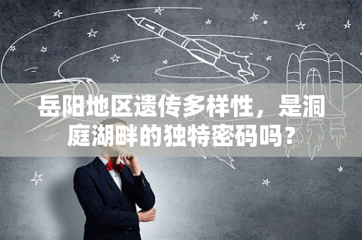岳阳地区遗传多样性，是洞庭湖畔的独特密码吗？