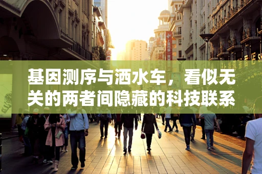 基因测序与洒水车，看似无关的两者间隐藏的科技联系？