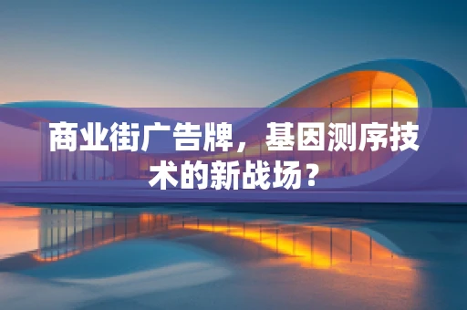 商业街广告牌，基因测序技术的新战场？