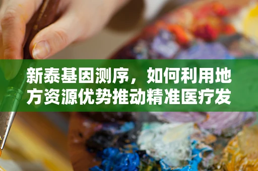 新泰基因测序，如何利用地方资源优势推动精准医疗发展？
