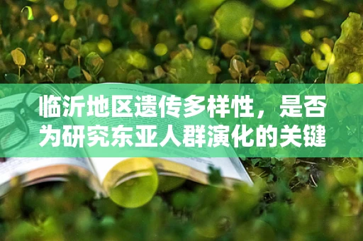 临沂地区遗传多样性，是否为研究东亚人群演化的关键窗口？