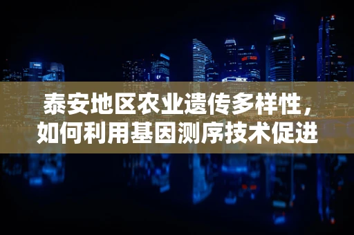 泰安地区农业遗传多样性，如何利用基因测序技术促进地方特色作物保护？