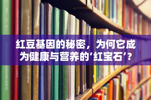 红豆基因的秘密，为何它成为健康与营养的‘红宝石’？
