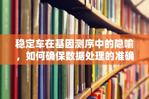 稳定车在基因测序中的隐喻，如何确保数据处理的准确性？