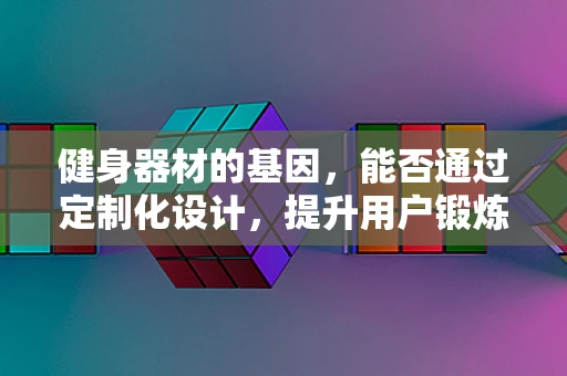 健身器材的基因，能否通过定制化设计，提升用户锻炼效果？