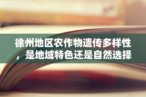 徐州地区农作物遗传多样性，是地域特色还是自然选择的结果？