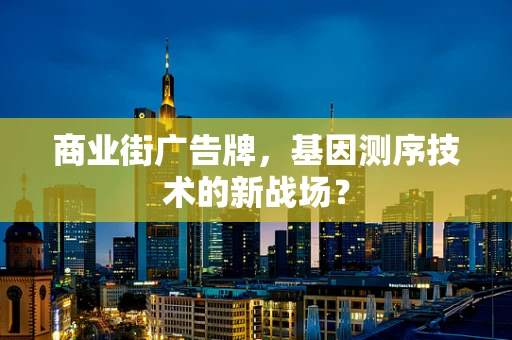 商业街广告牌，基因测序技术的新战场？