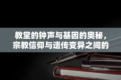 教堂的钟声与基因的奥秘，宗教信仰与遗传变异之间的微妙联系？