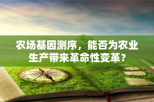 农场基因测序，能否为农业生产带来革命性变革？