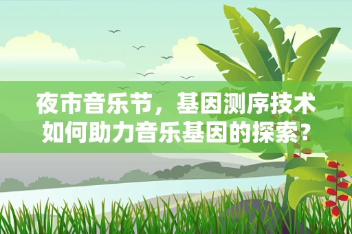 夜市音乐节，基因测序技术如何助力音乐基因的探索？