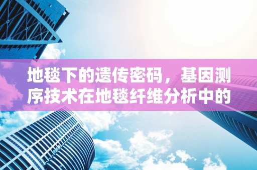 地毯下的遗传密码，基因测序技术在地毯纤维分析中的应用