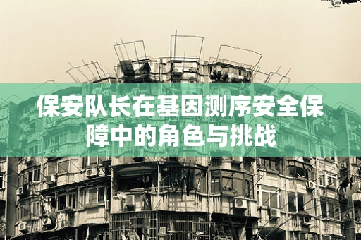 保安队长在基因测序安全保障中的角色与挑战