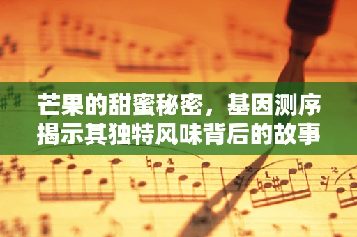 芒果的甜蜜秘密，基因测序揭示其独特风味背后的故事