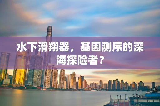 水下滑翔器，基因测序的深海探险者？