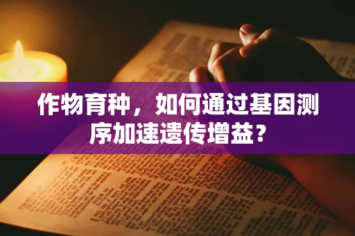 作物育种，如何通过基因测序加速遗传增益？