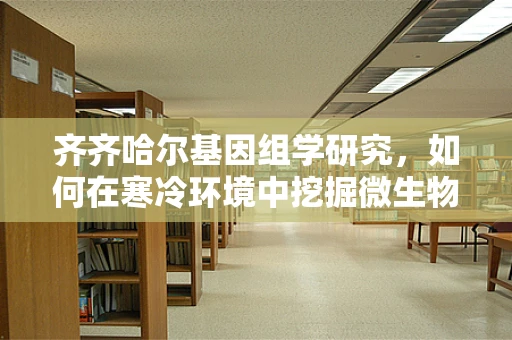 齐齐哈尔基因组学研究，如何在寒冷环境中挖掘微生物的生存策略？