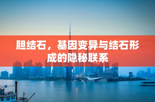 胆结石，基因变异与结石形成的隐秘联系