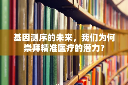 基因测序的未来，我们为何崇拜精准医疗的潜力？
