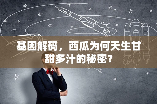 基因解码，西瓜为何天生甘甜多汁的秘密？