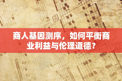 商人基因测序，如何平衡商业利益与伦理道德？