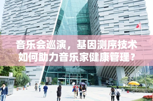 音乐会巡演，基因测序技术如何助力音乐家健康管理？