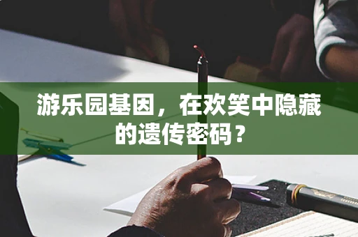 游乐园基因，在欢笑中隐藏的遗传密码？