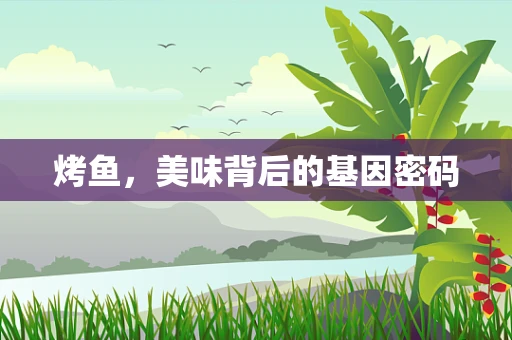 烤鱼，美味背后的基因密码
