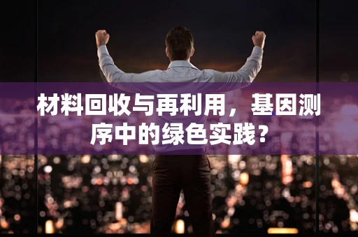 材料回收与再利用，基因测序中的绿色实践？