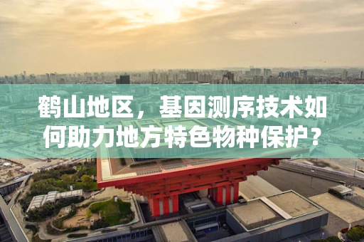鹤山地区，基因测序技术如何助力地方特色物种保护？