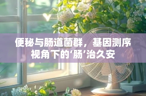 便秘与肠道菌群，基因测序视角下的‘肠’治久安