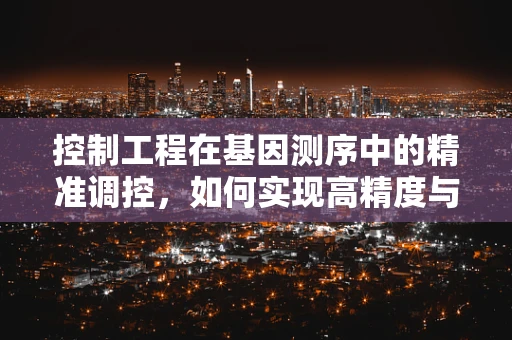 控制工程在基因测序中的精准调控，如何实现高精度与效率的平衡？