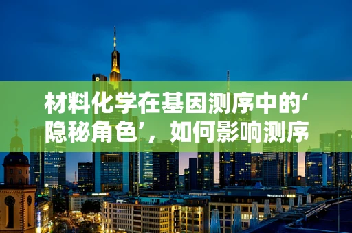 材料化学在基因测序中的‘隐秘角色’，如何影响测序材料的性能与稳定性？