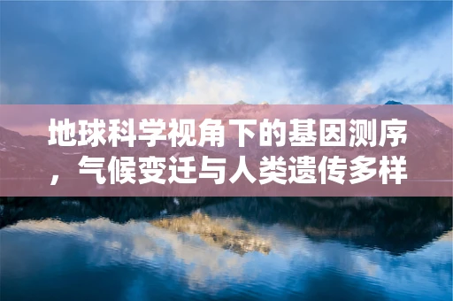 地球科学视角下的基因测序，气候变迁与人类遗传多样性之谜